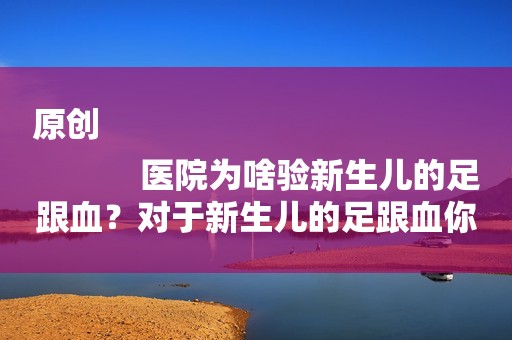 原创
            医院为啥验新生儿的足跟血？对于新生儿的足跟血你了解多少？
