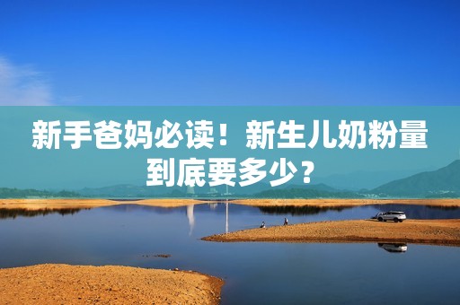 新手爸妈必读！新生儿奶粉量到底要多少？