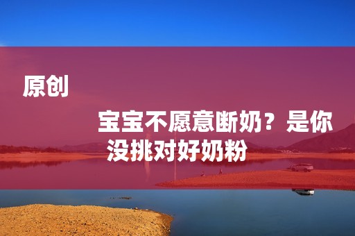原创
            宝宝不愿意断奶？是你没挑对好奶粉
