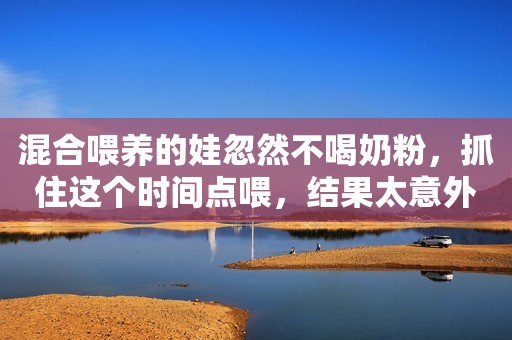 混合喂养的娃忽然不喝奶粉，抓住这个时间点喂，结果太意外