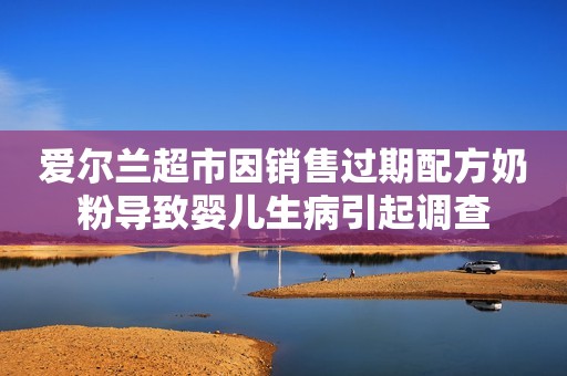 爱尔兰超市因销售过期配方奶粉导致婴儿生病引起调查