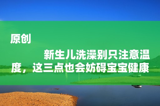 原创
            新生儿洗澡别只注意温度，这三点也会妨碍宝宝健康，宝妈别忽视