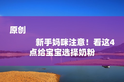 原创
            新手妈咪注意！看这4点给宝宝选择奶粉