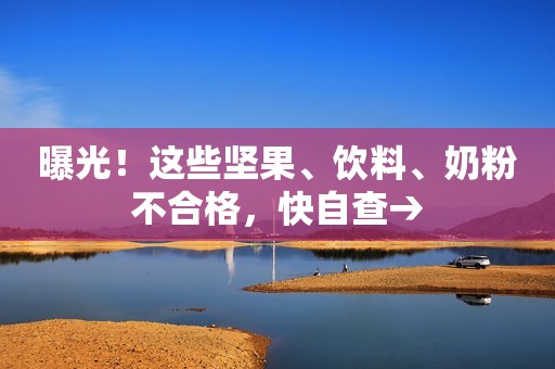 曝光！这些坚果、饮料、奶粉不合格，快自查→