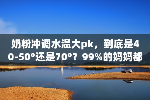 奶粉冲调水温大pk，到底是40-50°还是70°？99%的妈妈都错了