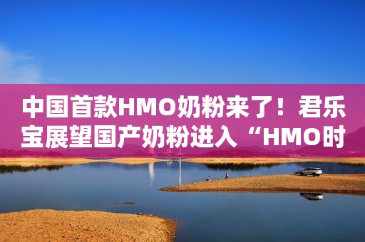 中国首款HMO奶粉来了！君乐宝展望国产奶粉进入“HMO时代”！