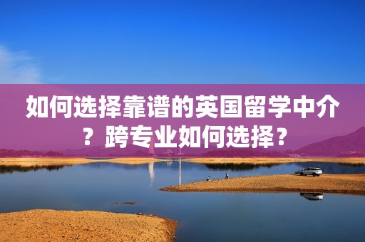 如何选择靠谱的英国留学中介？跨专业如何选择？