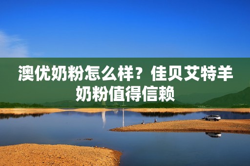 澳优奶粉怎么样？佳贝艾特羊奶粉值得信赖