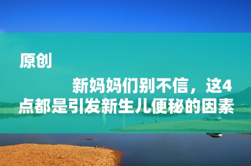 原创
            新妈妈们别不信，这4点都是引发新生儿便秘的因素