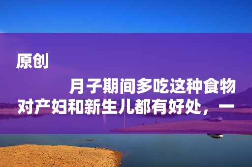 原创
            月子期间多吃这种食物对产妇和新生儿都有好处，一举两得！