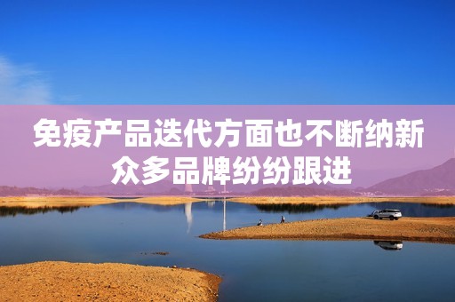 免疫产品迭代方面也不断纳新 众多品牌纷纷跟进