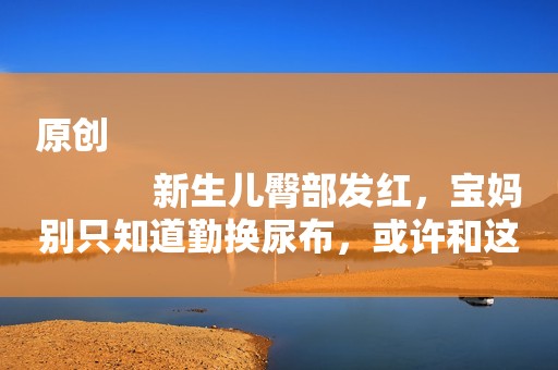 原创
            新生儿臀部发红，宝妈别只知道勤换尿布，或许和这三个原因有关系