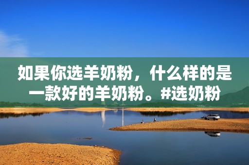 如果你选羊奶粉，什么样的是一款好的羊奶粉。#选奶粉