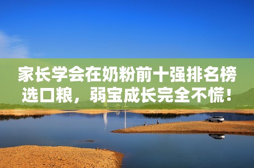 家长学会在奶粉前十强排名榜选口粮，弱宝成长完全不慌！