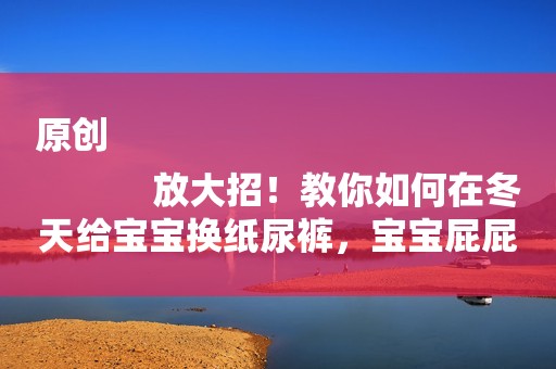 原创
            放大招！教你如何在冬天给宝宝换纸尿裤，宝宝屁屁不冷
