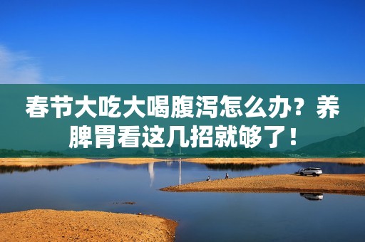春节大吃大喝腹泻怎么办？养脾胃看这几招就够了！