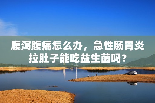 腹泻腹痛怎么办，急性肠胃炎拉肚子能吃益生菌吗？