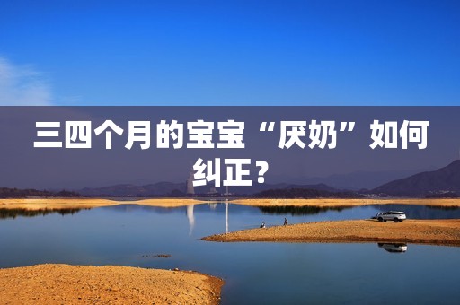 三四个月的宝宝“厌奶”如何纠正？