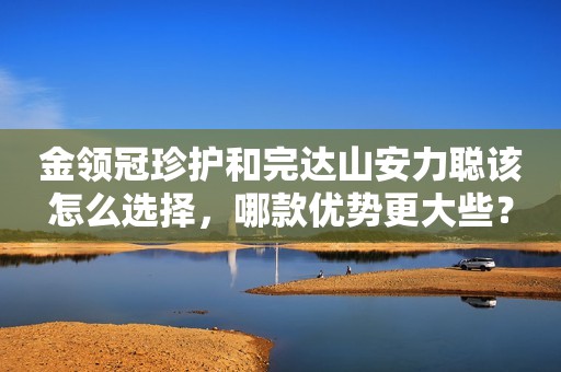 金领冠珍护和完达山安力聪该怎么选择，哪款优势更大些？