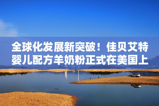 全球化发展新突破！佳贝艾特婴儿配方羊奶粉正式在美国上市销售