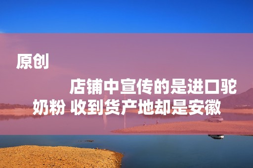 原创
            店铺中宣传的是进口驼奶粉 收到货产地却是安徽