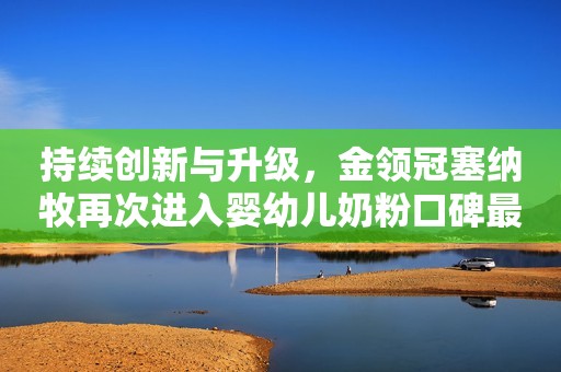 持续创新与升级，金领冠塞纳牧再次进入婴幼儿奶粉口碑最好的前十名
