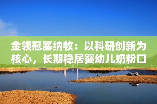 金领冠塞纳牧：以科研创新为核心，长期稳居婴幼儿奶粉口碑最好的前十名