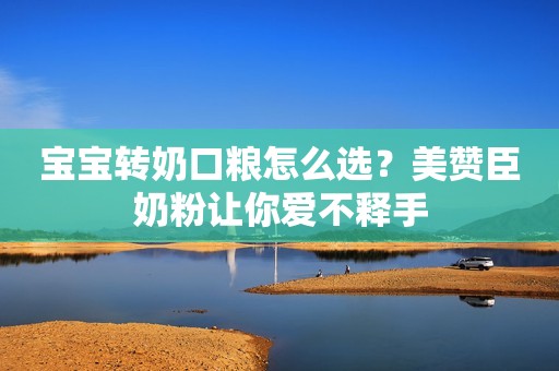 宝宝转奶口粮怎么选？美赞臣奶粉让你爱不释手