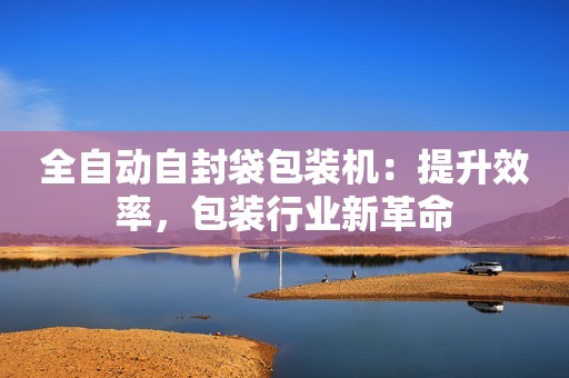 全自动自封袋包装机：提升效率，包装行业新革命
