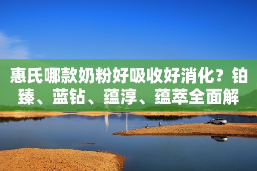 惠氏哪款奶粉好吸收好消化？铂臻、蓝钻、蕴淳、蕴萃全面解读