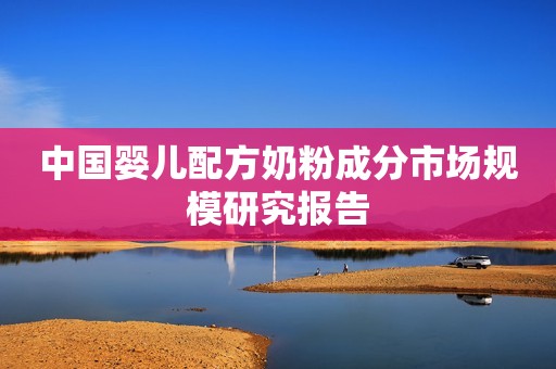 中国婴儿配方奶粉成分市场规模研究报告