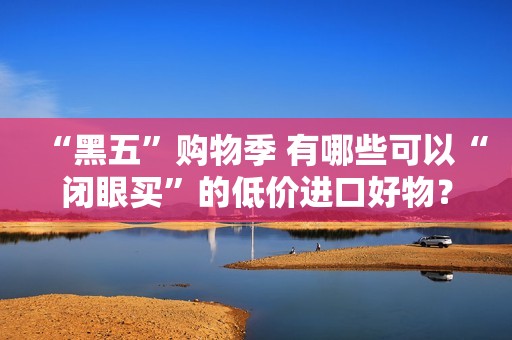 “黑五”购物季 有哪些可以“闭眼买”的低价进口好物？