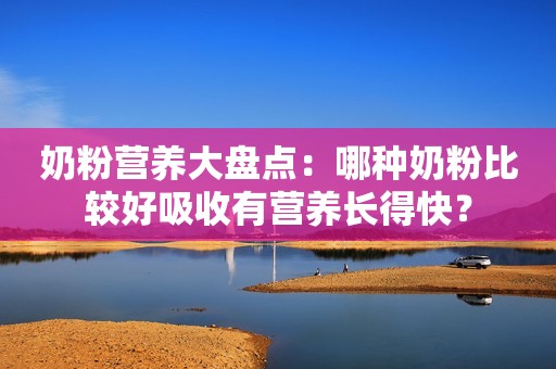 奶粉营养大盘点：哪种奶粉比较好吸收有营养长得快？