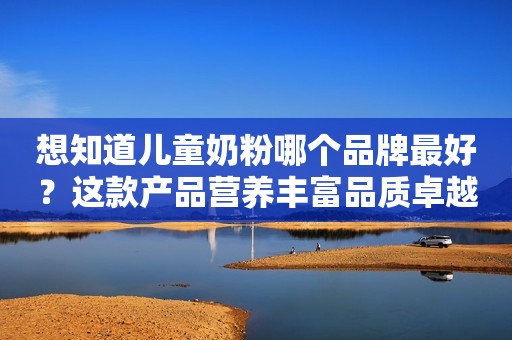 想知道儿童奶粉哪个品牌最好？这款产品营养丰富品质卓越
