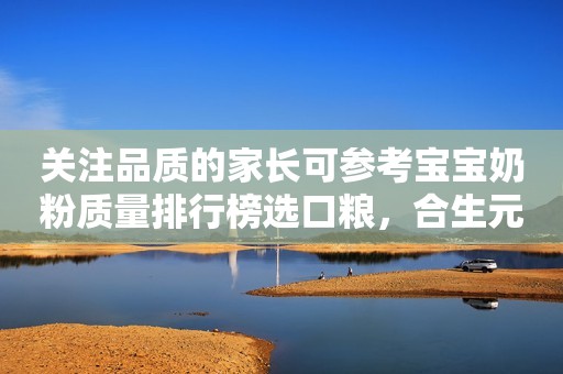 关注品质的家长可参考宝宝奶粉质量排行榜选口粮，合生元派星更受认可