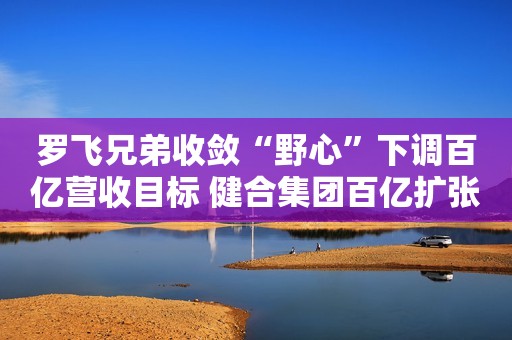 罗飞兄弟收敛“野心”下调百亿营收目标 健合集团百亿扩张致79亿商誉悬顶净利下滑