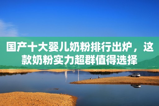 国产十大婴儿奶粉排行出炉，这款奶粉实力超群值得选择