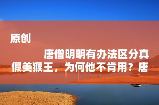 原创
            唐僧明明有办法区分真假美猴王，为何他不肯用？唐僧：用了他揍我