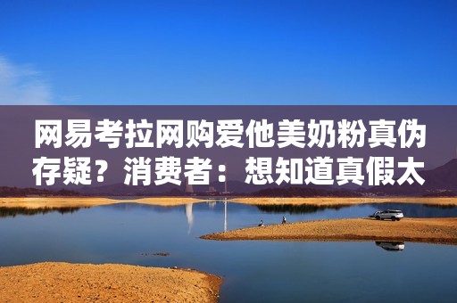 网易考拉网购爱他美奶粉真伪存疑？消费者：想知道真假太难了！
