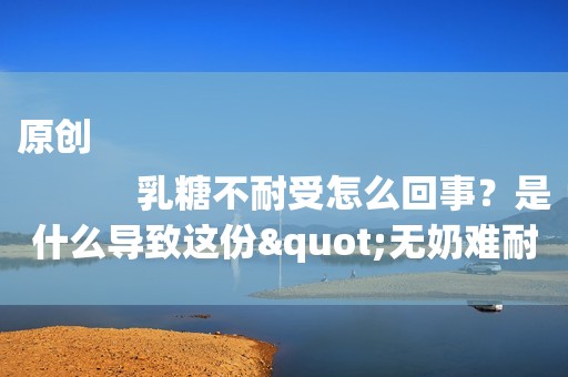 原创
            乳糖不耐受怎么回事？是什么导致这份"无奶难耐"？日常如何饮食