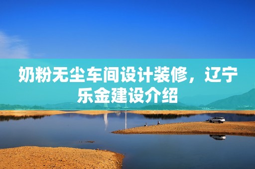 奶粉无尘车间设计装修，辽宁乐金建设介绍