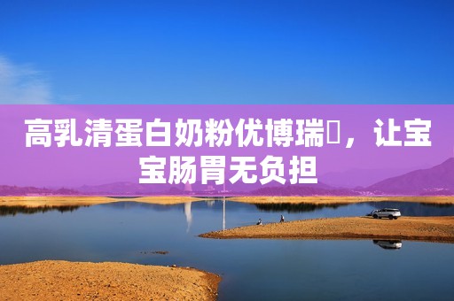 高乳清蛋白奶粉优博瑞霂，让宝宝肠胃无负担