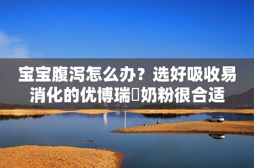 宝宝腹泻怎么办？选好吸收易消化的优博瑞霂奶粉很合适