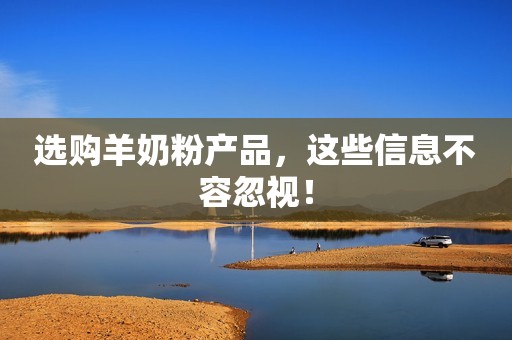 选购羊奶粉产品，这些信息不容忽视！