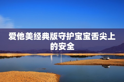 爱他美经典版守护宝宝舌尖上的安全