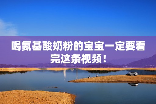 喝氨基酸奶粉的宝宝一定要看完这条视频！