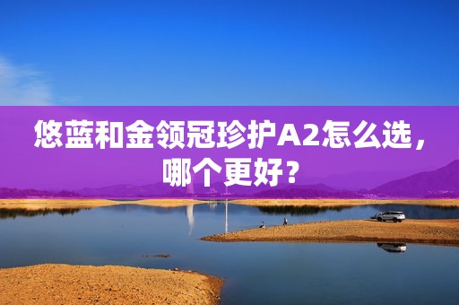 悠蓝和金领冠珍护A2怎么选，哪个更好？