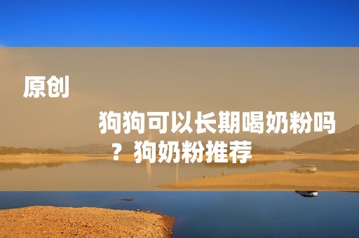原创
            狗狗可以长期喝奶粉吗？狗奶粉推荐