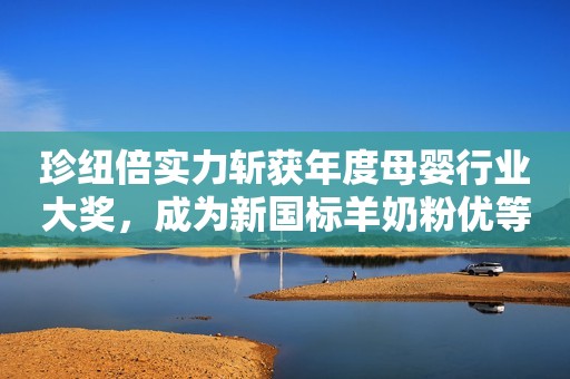 珍纽倍实力斩获年度母婴行业大奖，成为新国标羊奶粉优等生