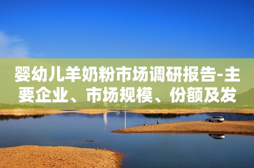 婴幼儿羊奶粉市场调研报告-主要企业、市场规模、份额及发展趋势